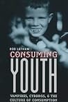 Consuming Youth: Vampires, Cyborgs, and the Culture of Consumption Consuming Youth: Vampires, Cyborgs, and the Culture of Consumption
