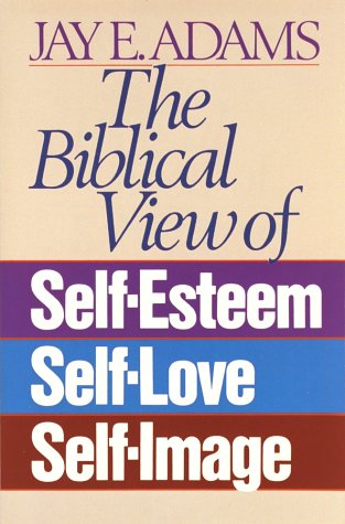The Biblical View of Self-Esteem, Self-Love, and Self-Image (Paperback)