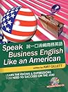 Speak Business English Like an American for Native Chinese Speakers: Learn the Idioms & Expressions You Need to Succeed on the Job!