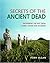 Secrets Of The Ancient Dead: Deciphering The Past From Tombs, Graves, And Mummies