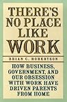 There's No Place Like Work: How Business, Government, and Our Obsession with Work Have Driven Parents from Home