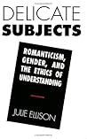 Delicate Subjects: Romanticism, Gender, and the Ethics of Understanding Delicate Subjects: Romanticism, Gender, and the Ethics of Understanding