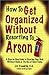 How to Get Organized Without Resorting to Arson: A Step-By-Step Guide to Clearing Your Desk Without Panic or the Use of Open Flame