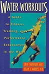 Water Workouts: A Guide to Fitness, Training, and Performance Enhancement in the Water Water Workouts: A Guide to Fitness, Training, and Performance Enhancement in the Water