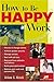 How to Be Happy at Work: A Practical Guide to Career Satisfaction