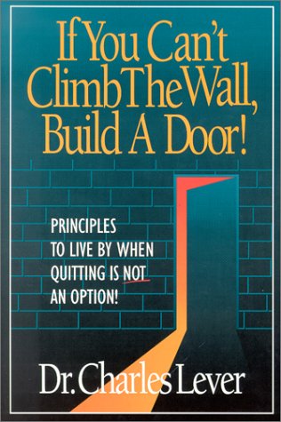 If You Can't Climb The Wall, Build A Door!: Principles to Live By When Quitting is Not an Option! (Paperback)