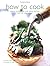 How To Cook: Simple Skills and Great Recipes For Fabulous Food