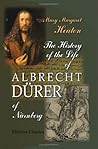 The History of the Life of Albrecht Dürer of Nürnberg; With a Translation of His Letters and Journal, and Some Account of His Works
