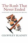 The Rush That Never Ended: A History of Australian Mining The Rush That Never Ended: A History of Australian Mining