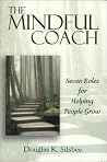 The Mindful Coach: Seven Roles for Helping Others Grow The Mindful Coach: Seven Roles for Helping Others Grow