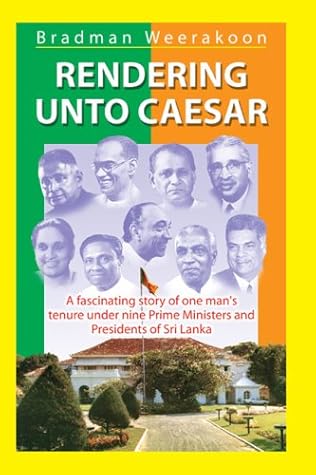 Rendering Unto Caesar: A Fascinating Story of One Man's Tenure under Nine Prime Ministers and Presidents of Sri Lanka