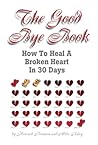 The Good Bye Book: How To Heal a Broken Heart In 30 Days The Good Bye Book: How To Heal a Broken Heart In 30 Days