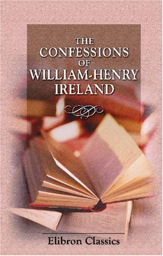 The Confessions of William Henry Ireland: Containing the Particulars of His Fabrication of the Shakspeare Manuscripts; Together with Anecdotes and Opinions ... Literary, Political, and Theatrical World (Unknown Binding)