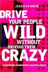 Drive Your People Wild Without Driving Them Crazy: Leadership Lessons For A Chaotic World