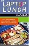 The Laptop Lunch User's Guide: Fresh Ideas for Making Wholesome, Earth-friendly Lunches Your Kids Will Love