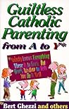 Guiltless Catholic Parenting from a to Y* by Bert Ghezzi