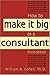 How to Make It Big As a Consultant by William A. Cohen