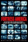 Fortress America: On the Frontlines of Homeland Security --An Inside Look at the Coming Surveillance State Fortress America: On the Frontlines of Homeland Security --An Inside Look at the Coming Surveillance State