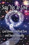 Say 'Yes' to Love: God Unveils SoulMate Love and Sacred Sexuality