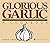 Glorious Garlic: A Cookbook