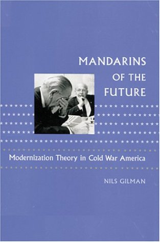 Mandarins of the Future: Modernization Theory in Cold War America (New Studies in American Intellectual and Cultural History)