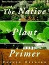 The Native Plant Primer: Trees, Shrubs, and Wildflowers for Natural Gardens