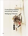 Wolfgang Tillmans: If One Thing Matters, Everything Matters Wolfgang Tillmans: If One Thing Matters, Everything Matters