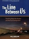 The Line Between Us: Teaching About the Border and Mexican Immigration The Line Between Us: Teaching About the Border and Mexican Immigration