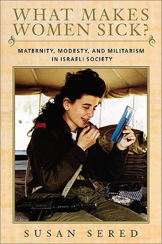 What Makes Women Sick?: Maternity, Modesty, and Militarism in Israeli Society (Brandeis Series on Jewish Women)