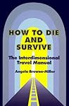 HOW TO DIE AND SURVIVE: THEINTERDIMENSIONAL TRAVEL MANUAL