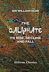 The Caliphate, Its Rise, Decline, and Fall: From Original Sources The Caliphate, Its Rise, Decline, and Fall: From Original Sources