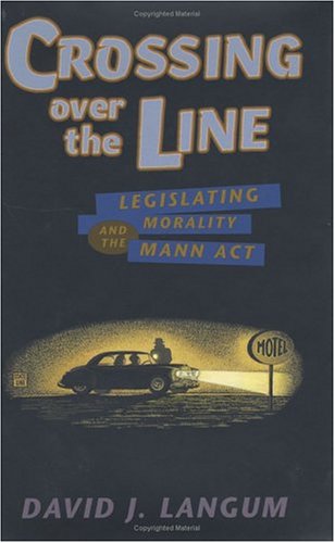Crossing over the Line: Legislating Morality and the Mann Act (Worlds of Desire: the Chicago Series on Sexuality, Gender & Culture)
