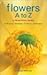 Flowers A to Z: A Practical Guide to Buying, Growing, Cutting, Arranging