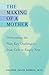 The Making of a Mother: Overcoming the Nine Key Challenges--from Crib to Empty Nest