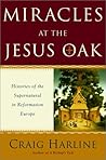 Miracles at the Jesus Oak: Histories of the Supernatural in Reformation Europe