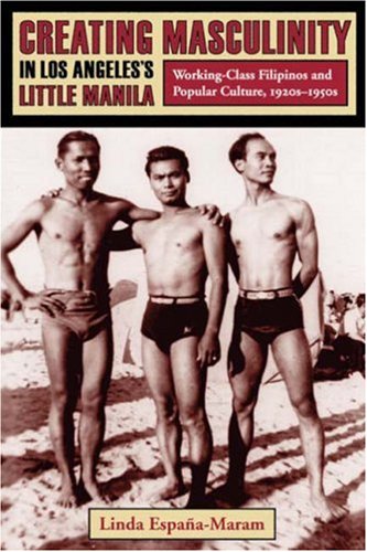 Creating Masculinity in Los Angeles's Little Manila: Working-Class Filipinos and Popular Culture, 1920s-1950s (Popular Cultures, Everyday Lives)