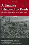 A Paradise Inhabited by Devils: The Jesuits' Civilizing Mission in Early Modern Naples (Catholic Christendom, 1300-1700) A Paradise Inhabited by Devils: The Jesuits' Civilizing Mission in Early Modern Naples (Catholic Christendom, 1300-1700)