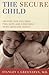 The Secure Child: Helping Children Feel Safe and Confident in a Changing World