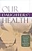 Our Daughters' Health: Practical and Invaluable Advice for Raising Confident Girls Ages 6-16