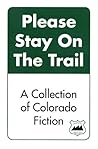 Please Stay On The Trail: A Collection of Colorado Fiction