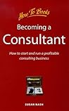 Becoming a Consultant: How to Start and Run a Profitable Consulting Business
