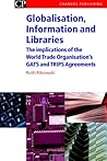 Globalisation, Information and Libraries: The Implications of the World Trade Organisation’s GATS and TRIPS Agreements (Chandos Information Professional Series)