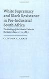 White Supremacy and Black Resistance in Pre-industrial South Africa: The Making of the Colonial Order in the Eastern Cape, 1770–1865 (African Studies, Series Number 72)