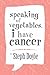 Speaking of Vegetables, I Have Cancer by Steph Doyle