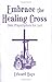 Embrace the Healing Cross: Daily Prayscriptions for Lent