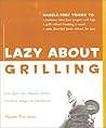 Lazy About Grilling: The Feet Up, Hands Down Easiest Ways to Barbecue Lazy About Grilling: The Feet Up, Hands Down Easiest Ways to Barbecue
