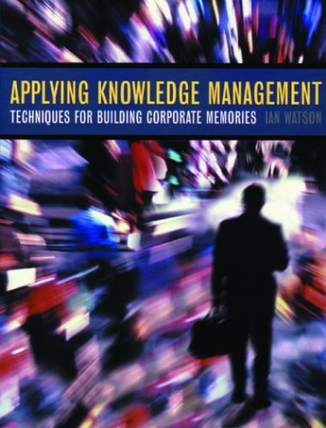 Applying Knowledge Management: Techniques for Building Corporate Memories (The Morgan Kaufmann Series in Artificial Intelligence)