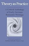 Theory as Practice: A Critical Anthology of Early German Romantic Writings Theory as Practice: A Critical Anthology of Early German Romantic Writings