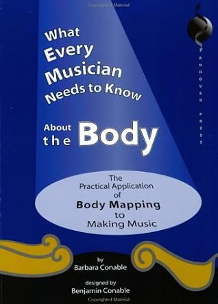 What Every Musician Needs to Know About the Body:The Application of Body Mapping to Making Music