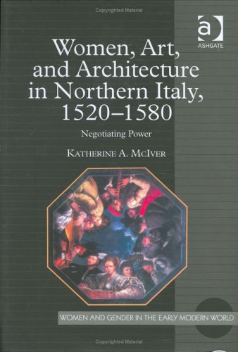 Women, Art, and Architecture in Northern Italy, 1520–1580: Negotiating Power (Women and Gender in the Early Modern World)